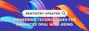 Dentistry Updates! E01 – Pioneering Technologies for Enhanced Oral Well-being